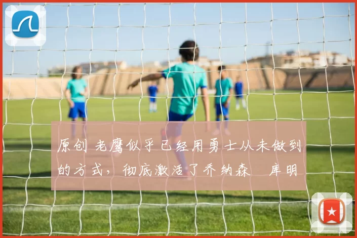 原创 老鹰似乎已经用勇士从未做到的方式，彻底激活了乔纳森・库明加