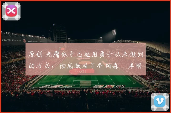 原创 老鹰似乎已经用勇士从未做到的方式，彻底激活了乔纳森・库明加