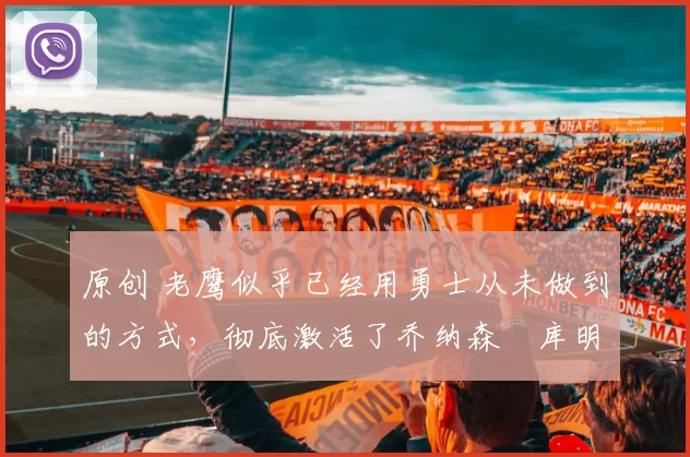 原创 老鹰似乎已经用勇士从未做到的方式,彻底激活了乔纳森・库明加