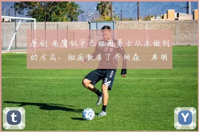 原创 老鹰似乎已经用勇士从未做到的方式,彻底激活了乔纳森・库明加