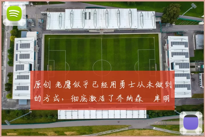 原创 老鹰似乎已经用勇士从未做到的方式,彻底激活了乔纳森・库明加