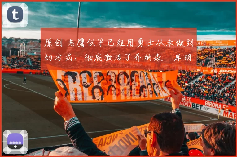 原创 老鹰似乎已经用勇士从未做到的方式,彻底激活了乔纳森・库明加