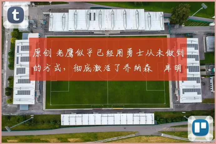 原创 老鹰似乎已经用勇士从未做到的方式，彻底激活了乔纳森・库明加