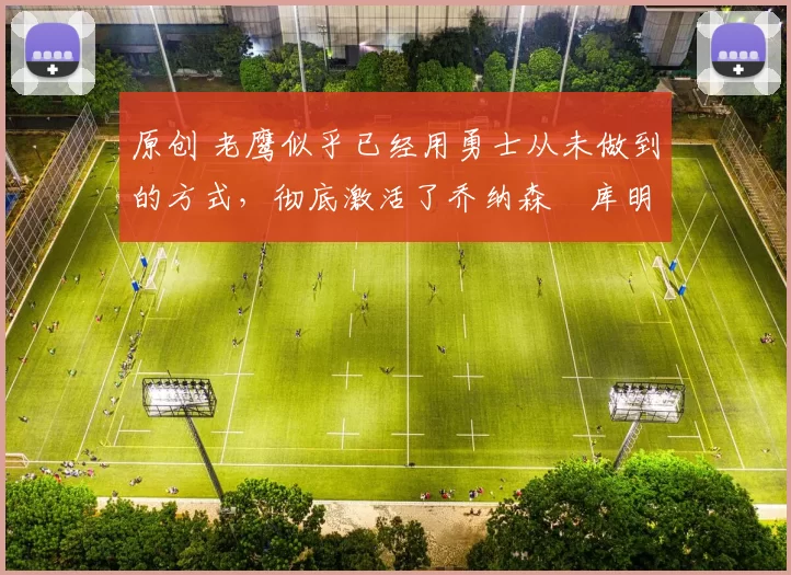 原创 老鹰似乎已经用勇士从未做到的方式,彻底激活了乔纳森・库明加