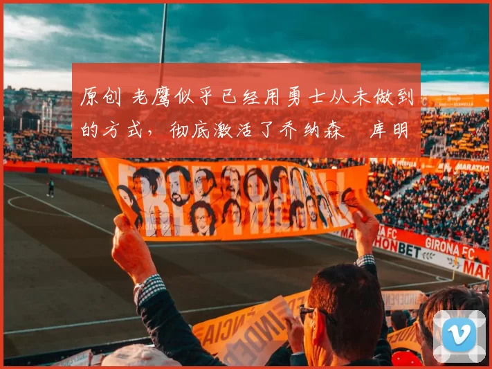 原创 老鹰似乎已经用勇士从未做到的方式,彻底激活了乔纳森・库明加