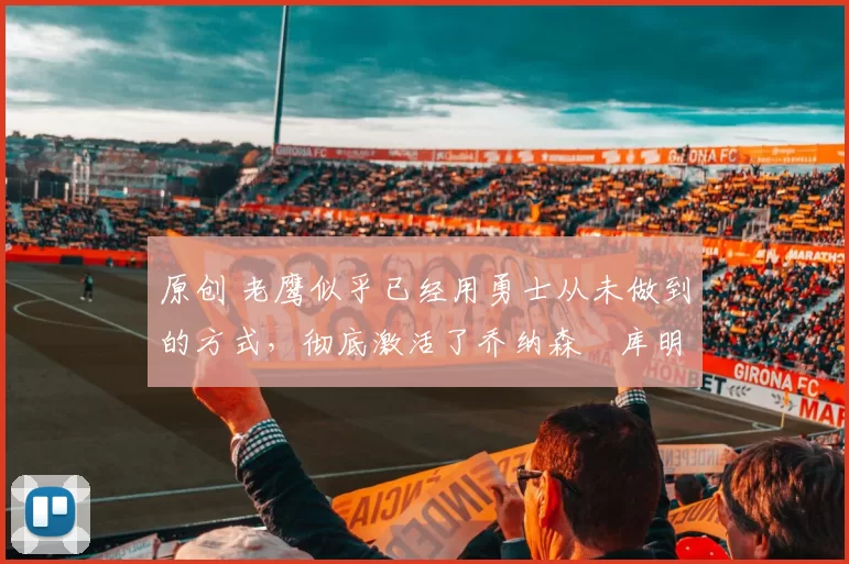 原创 老鹰似乎已经用勇士从未做到的方式,彻底激活了乔纳森・库明加