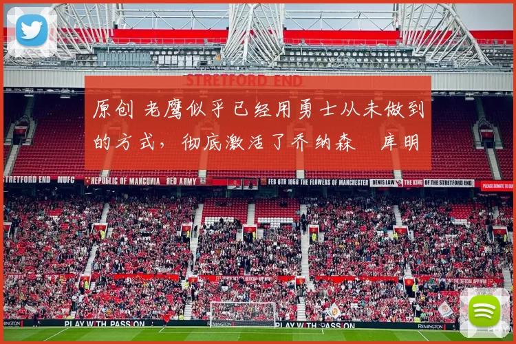 原创 老鹰似乎已经用勇士从未做到的方式，彻底激活了乔纳森・库明加