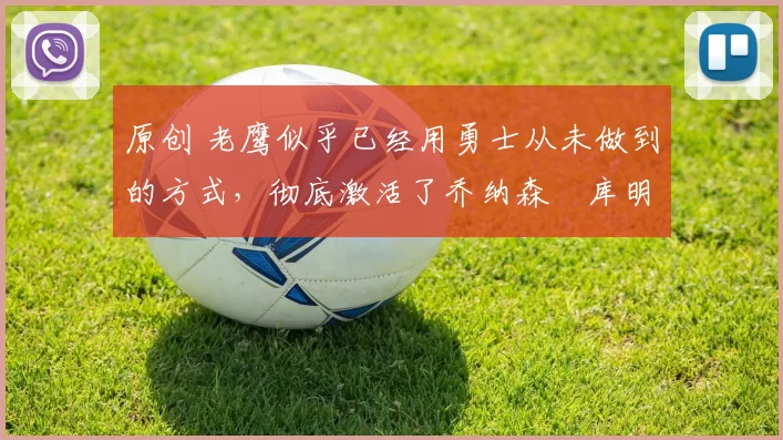 原创 老鹰似乎已经用勇士从未做到的方式，彻底激活了乔纳森・库明加