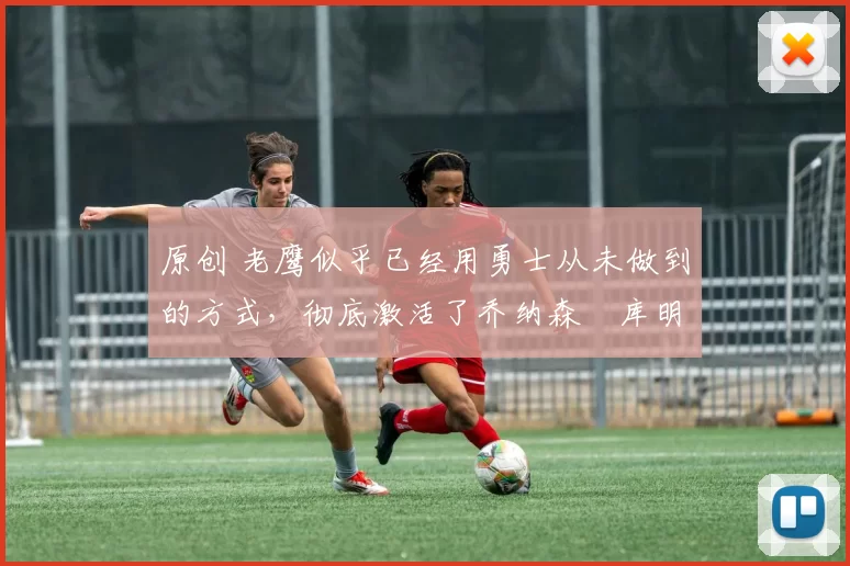 原创 老鹰似乎已经用勇士从未做到的方式，彻底激活了乔纳森・库明加