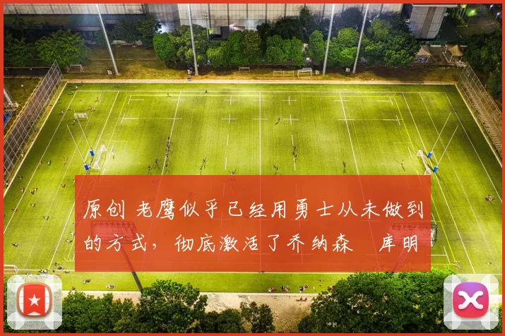 原创 老鹰似乎已经用勇士从未做到的方式，彻底激活了乔纳森・库明加