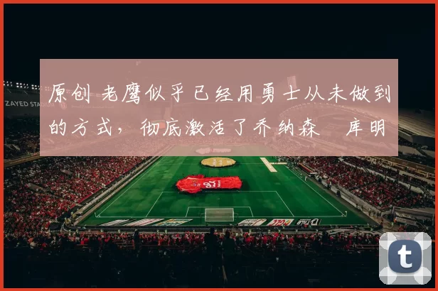 原创 老鹰似乎已经用勇士从未做到的方式,彻底激活了乔纳森・库明加