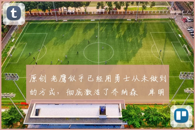 原创 老鹰似乎已经用勇士从未做到的方式，彻底激活了乔纳森・库明加