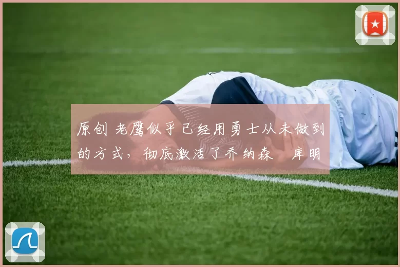 原创 老鹰似乎已经用勇士从未做到的方式,彻底激活了乔纳森・库明加