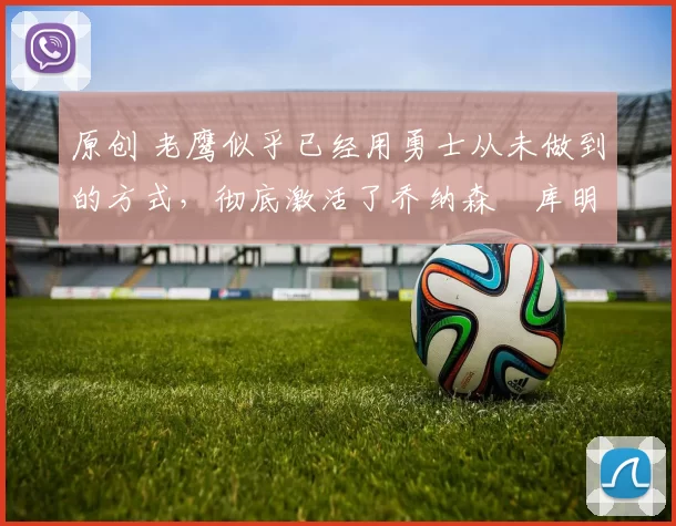 原创 老鹰似乎已经用勇士从未做到的方式，彻底激活了乔纳森・库明加