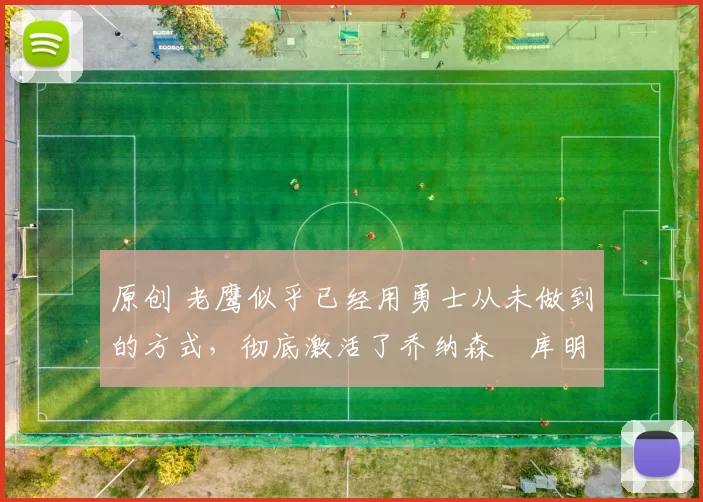 原创 老鹰似乎已经用勇士从未做到的方式，彻底激活了乔纳森・库明加