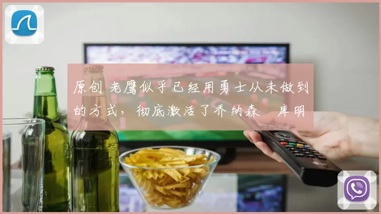 原创 老鹰似乎已经用勇士从未做到的方式，彻底激活了乔纳森・库明加