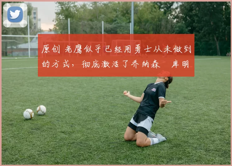 原创 老鹰似乎已经用勇士从未做到的方式,彻底激活了乔纳森・库明加