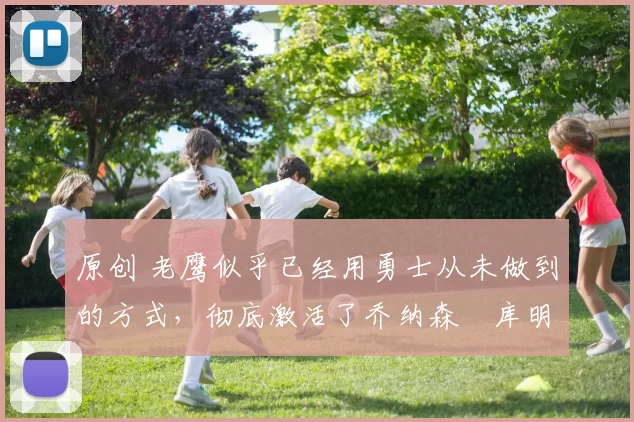 原创 老鹰似乎已经用勇士从未做到的方式,彻底激活了乔纳森・库明加