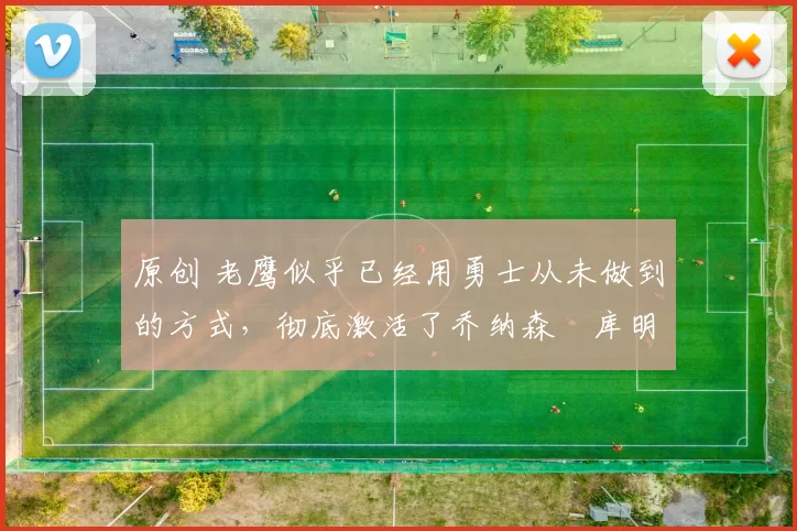 原创 老鹰似乎已经用勇士从未做到的方式，彻底激活了乔纳森・库明加