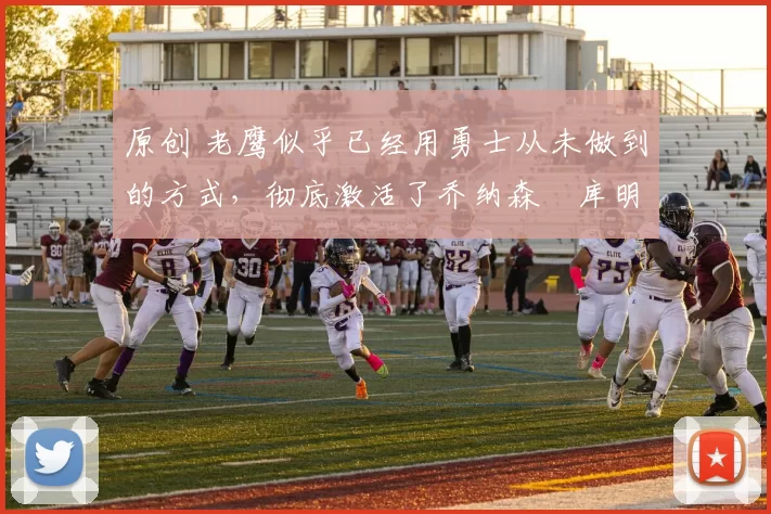 原创 老鹰似乎已经用勇士从未做到的方式，彻底激活了乔纳森・库明加