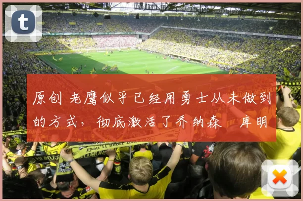 原创 老鹰似乎已经用勇士从未做到的方式，彻底激活了乔纳森・库明加