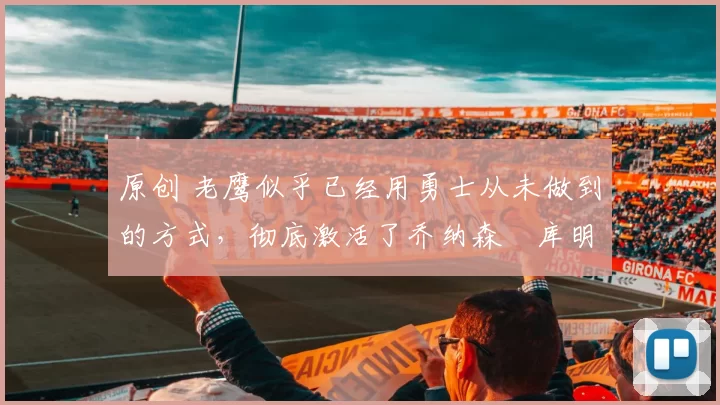 原创 老鹰似乎已经用勇士从未做到的方式,彻底激活了乔纳森・库明加