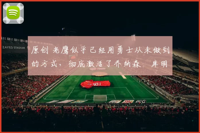 原创 老鹰似乎已经用勇士从未做到的方式，彻底激活了乔纳森・库明加