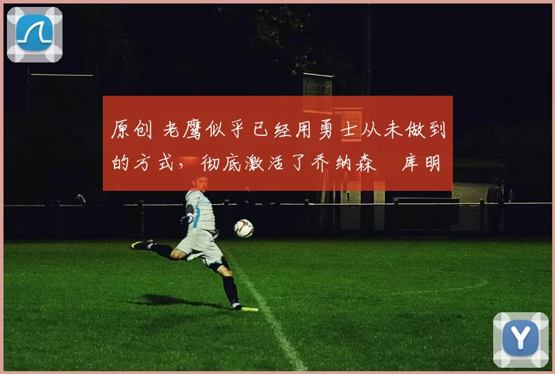 原创 老鹰似乎已经用勇士从未做到的方式,彻底激活了乔纳森・库明加