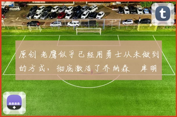 原创 老鹰似乎已经用勇士从未做到的方式，彻底激活了乔纳森・库明加