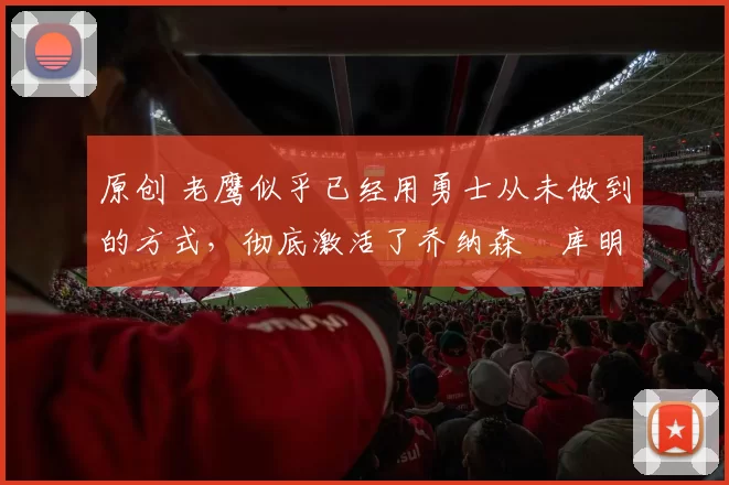 原创 老鹰似乎已经用勇士从未做到的方式,彻底激活了乔纳森・库明加