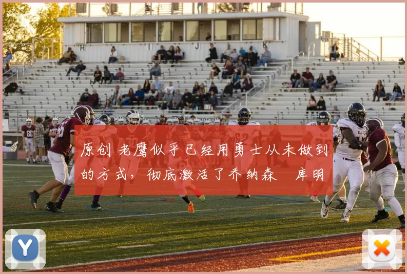 原创 老鹰似乎已经用勇士从未做到的方式，彻底激活了乔纳森・库明加