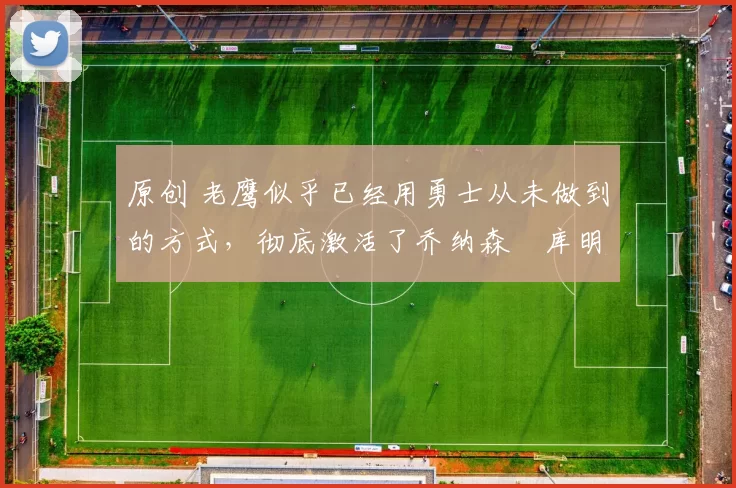 原创 老鹰似乎已经用勇士从未做到的方式，彻底激活了乔纳森・库明加