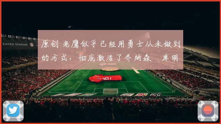 原创 老鹰似乎已经用勇士从未做到的方式,彻底激活了乔纳森・库明加