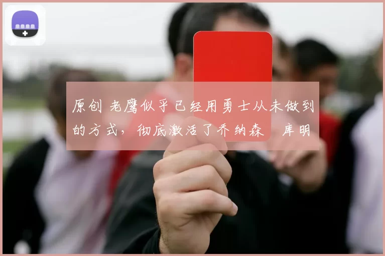 原创 老鹰似乎已经用勇士从未做到的方式，彻底激活了乔纳森・库明加