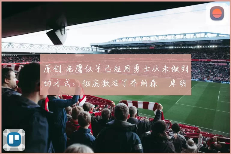 原创 老鹰似乎已经用勇士从未做到的方式,彻底激活了乔纳森・库明加