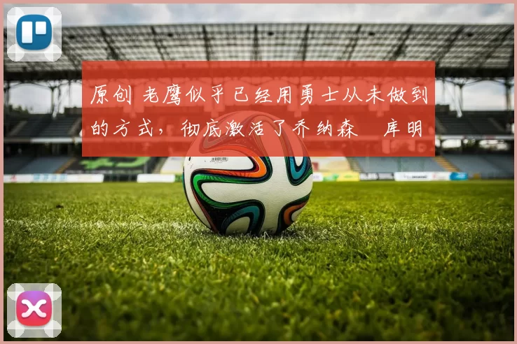 原创 老鹰似乎已经用勇士从未做到的方式,彻底激活了乔纳森・库明加