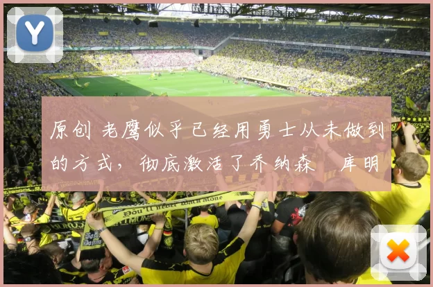 原创 老鹰似乎已经用勇士从未做到的方式，彻底激活了乔纳森・库明加