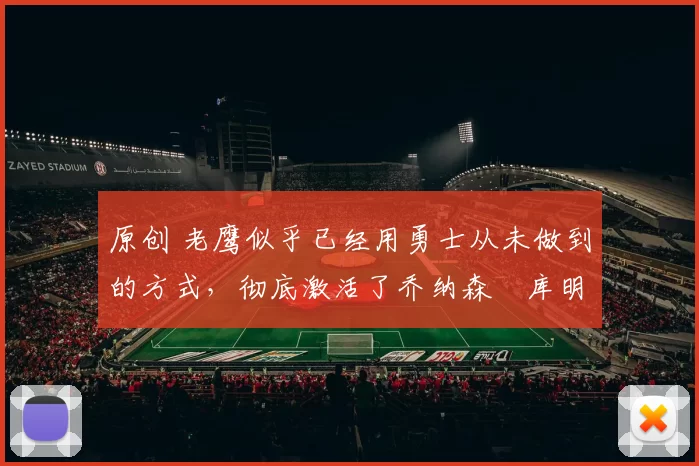 原创 老鹰似乎已经用勇士从未做到的方式，彻底激活了乔纳森・库明加