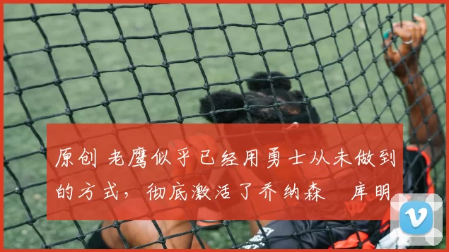 原创 老鹰似乎已经用勇士从未做到的方式,彻底激活了乔纳森・库明加