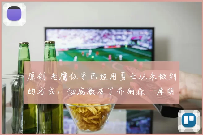 原创 老鹰似乎已经用勇士从未做到的方式,彻底激活了乔纳森・库明加