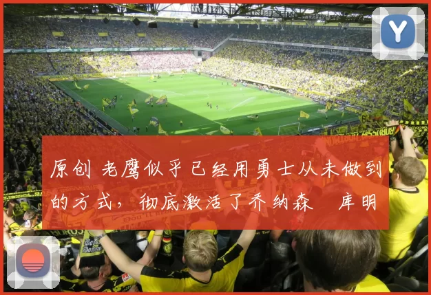 原创 老鹰似乎已经用勇士从未做到的方式，彻底激活了乔纳森・库明加