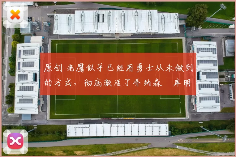 原创 老鹰似乎已经用勇士从未做到的方式,彻底激活了乔纳森・库明加