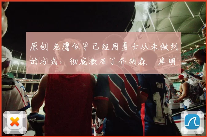 原创 老鹰似乎已经用勇士从未做到的方式，彻底激活了乔纳森・库明加