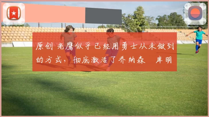 原创 老鹰似乎已经用勇士从未做到的方式,彻底激活了乔纳森・库明加