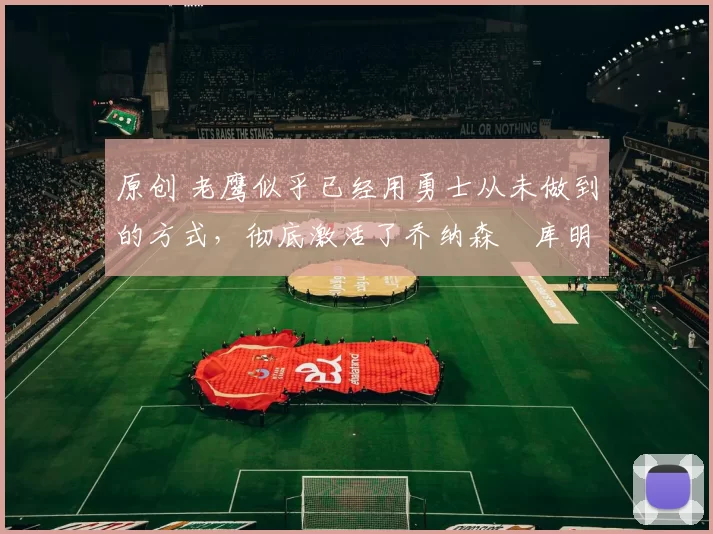 原创 老鹰似乎已经用勇士从未做到的方式,彻底激活了乔纳森・库明加