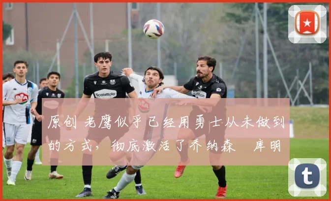 原创 老鹰似乎已经用勇士从未做到的方式,彻底激活了乔纳森・库明加