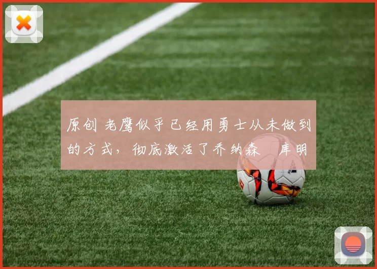 原创 老鹰似乎已经用勇士从未做到的方式,彻底激活了乔纳森・库明加