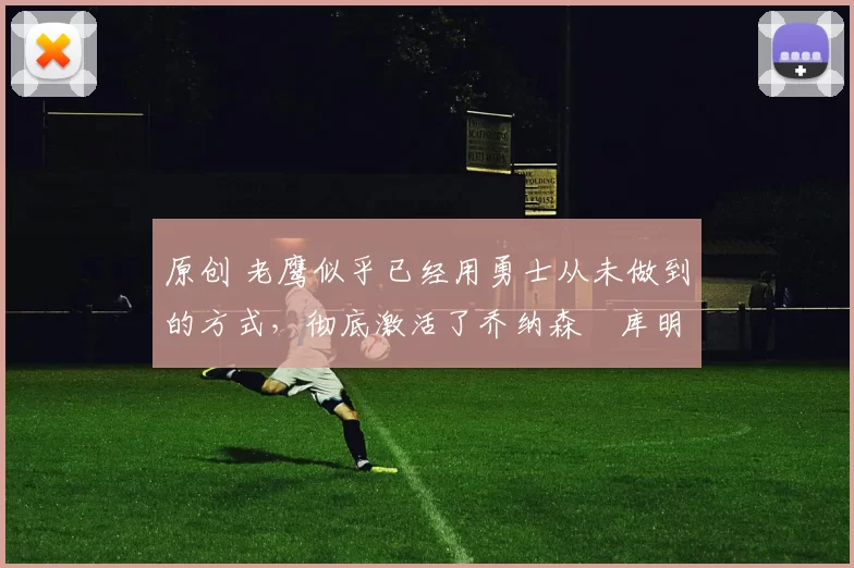 原创 老鹰似乎已经用勇士从未做到的方式,彻底激活了乔纳森・库明加