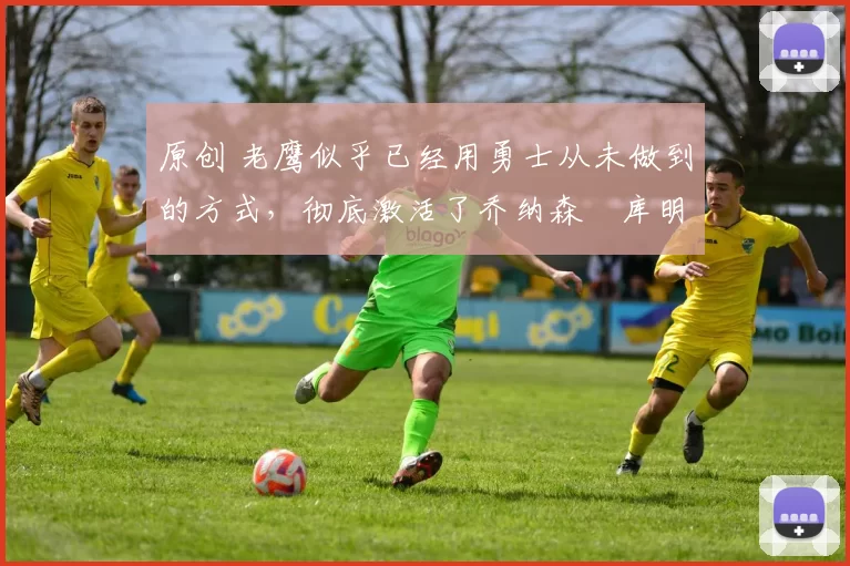 原创 老鹰似乎已经用勇士从未做到的方式,彻底激活了乔纳森・库明加