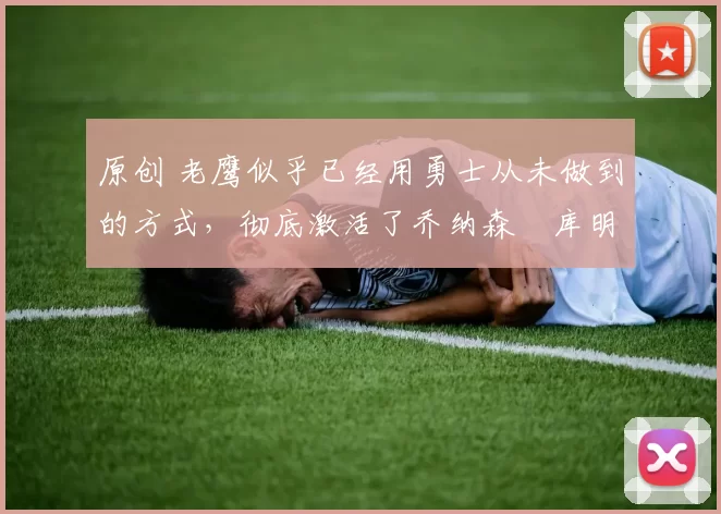 原创 老鹰似乎已经用勇士从未做到的方式,彻底激活了乔纳森・库明加